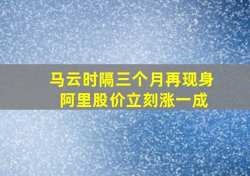 马云时隔三个月再现身 阿里股价立刻涨一成